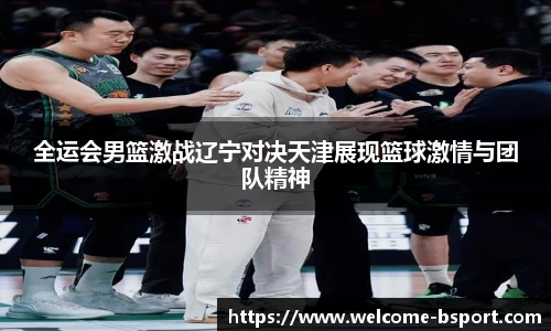 全运会男篮激战辽宁对决天津展现篮球激情与团队精神