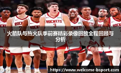 火箭队与热火队季前赛精彩录像回放全程回顾与分析