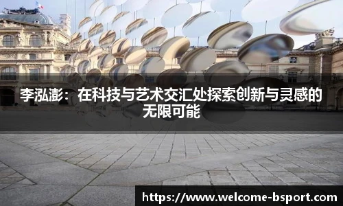 李泓澎：在科技与艺术交汇处探索创新与灵感的无限可能
