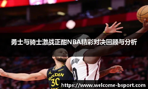 勇士与骑士激战正酣NBA精彩对决回顾与分析